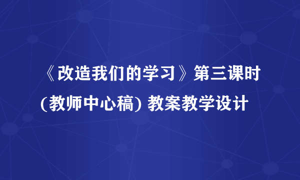 《改造我们的学习》第三课时(教师中心稿) 教案教学设计