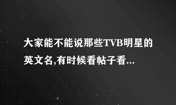 大家能不能说那些TVB明星的英文名,有时候看帖子看不太懂也!