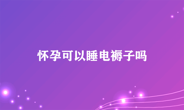 怀孕可以睡电褥子吗