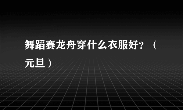 舞蹈赛龙舟穿什么衣服好？（元旦）