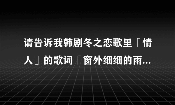 请告诉我韩剧冬之恋歌里「情人」的歌词「窗外细细的雨朵小小的下」下面两句的歌词是什么