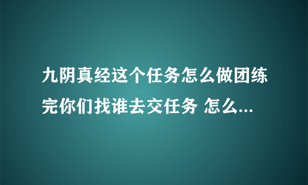 九阴真经这个任务怎么做团练完你们找谁去交任务 怎么找不到那个 NPC ?