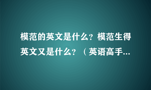 模范的英文是什么？模范生得英文又是什么？（英语高手帮忙啊。急急急！！！）