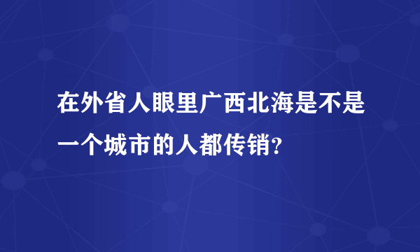 在外省人眼里广西北海是不是一个城市的人都传销？