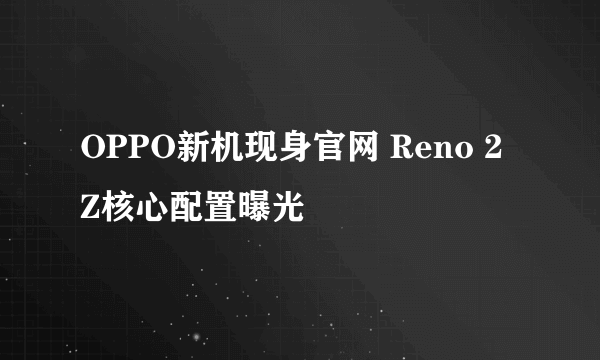 OPPO新机现身官网 Reno 2 Z核心配置曝光