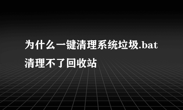 为什么一键清理系统垃圾.bat清理不了回收站