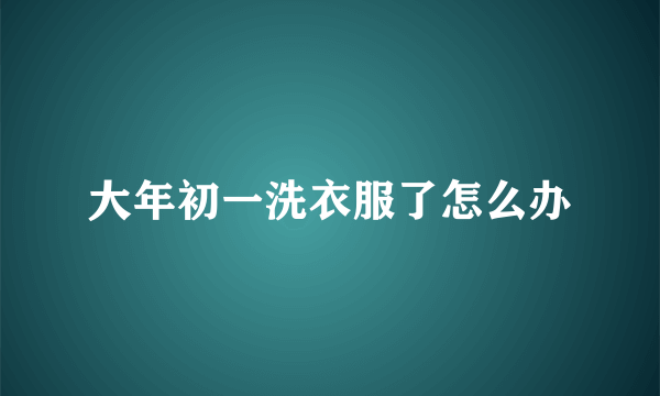 大年初一洗衣服了怎么办