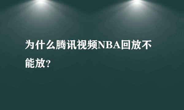 为什么腾讯视频NBA回放不能放？