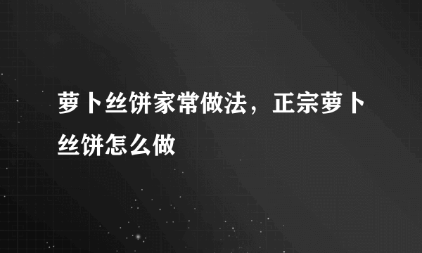 萝卜丝饼家常做法，正宗萝卜丝饼怎么做