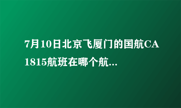 7月10日北京飞厦门的国航CA1815航班在哪个航站楼登机？