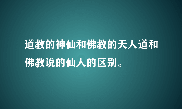 道教的神仙和佛教的天人道和佛教说的仙人的区别。