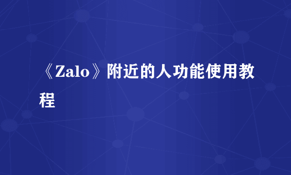 《Zalo》附近的人功能使用教程