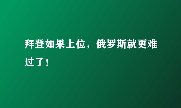 拜登如果上位，俄罗斯就更难过了！