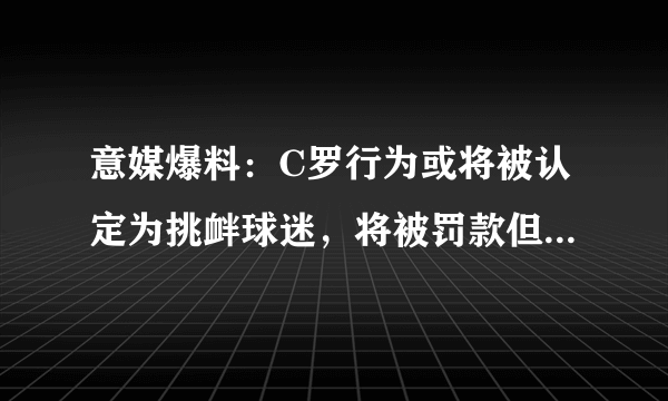 意媒爆料：C罗行为或将被认定为挑衅球迷，将被罚款但不太可能会禁赛，你怎么看？