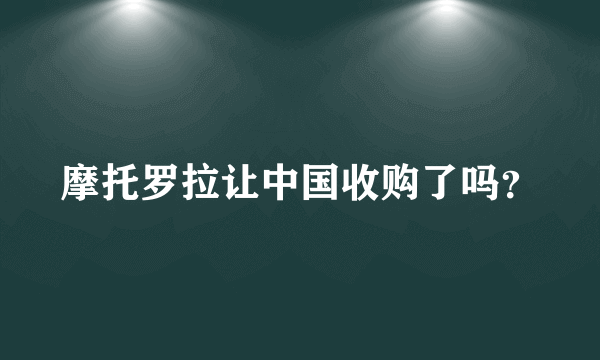 摩托罗拉让中国收购了吗？