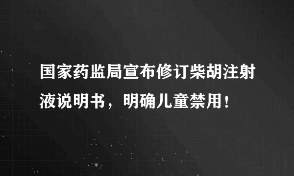 国家药监局宣布修订柴胡注射液说明书，明确儿童禁用！