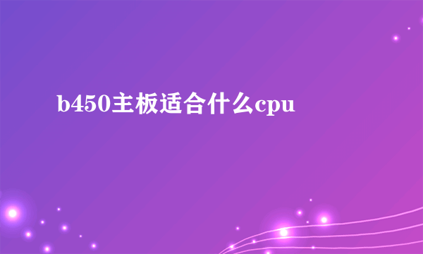 b450主板适合什么cpu