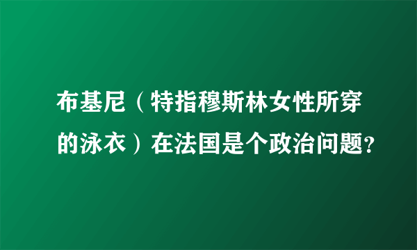 布基尼（特指穆斯林女性所穿的泳衣）在法国是个政治问题？