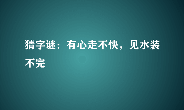 猜字谜：有心走不快，见水装不完