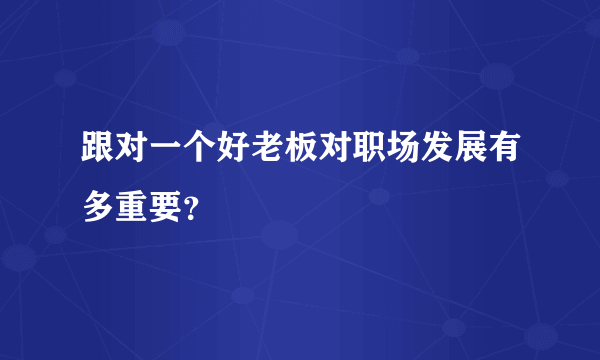 跟对一个好老板对职场发展有多重要？