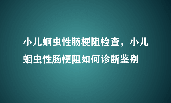 小儿蛔虫性肠梗阻检查，小儿蛔虫性肠梗阻如何诊断鉴别