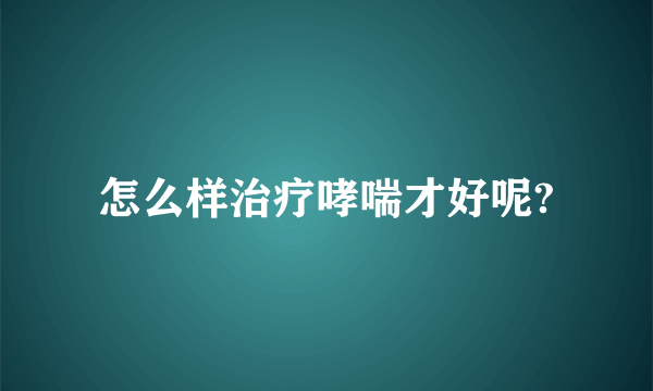 怎么样治疗哮喘才好呢?