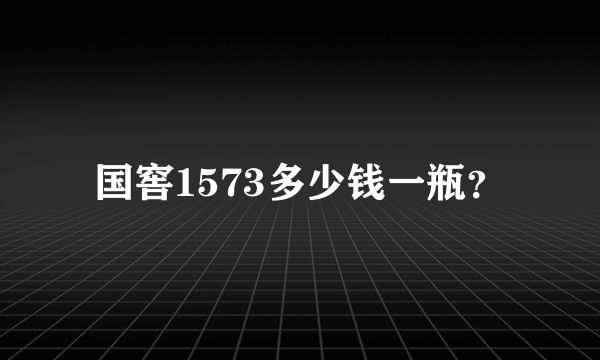 国窖1573多少钱一瓶？