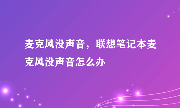 麦克风没声音，联想笔记本麦克风没声音怎么办