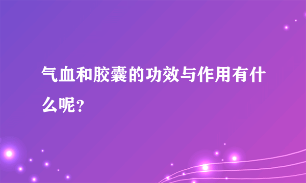 气血和胶囊的功效与作用有什么呢？