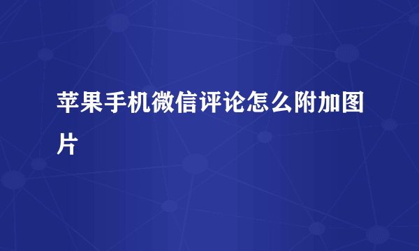 苹果手机微信评论怎么附加图片