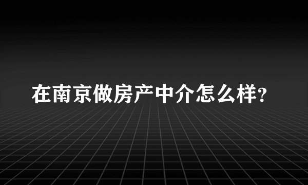 在南京做房产中介怎么样？