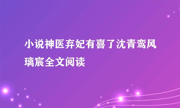 小说神医弃妃有喜了沈青鸾风璃宸全文阅读