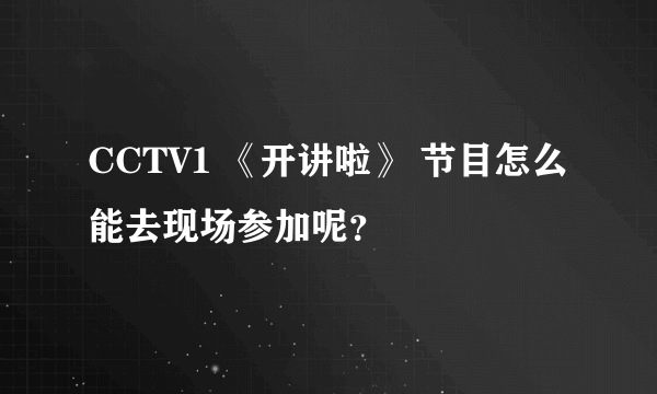 CCTV1 《开讲啦》 节目怎么能去现场参加呢？