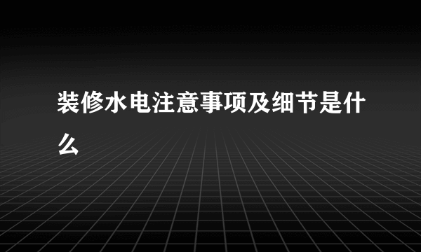 装修水电注意事项及细节是什么