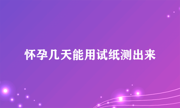 怀孕几天能用试纸测出来