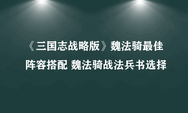 《三国志战略版》魏法骑最佳阵容搭配 魏法骑战法兵书选择