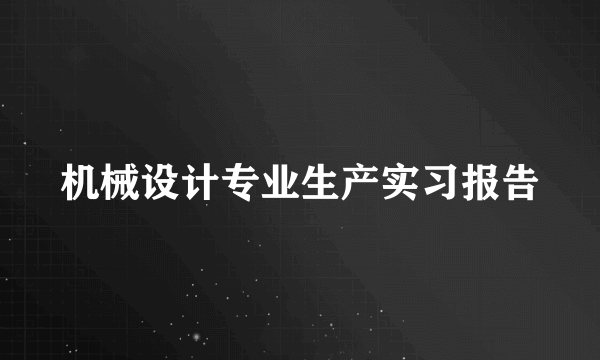 机械设计专业生产实习报告