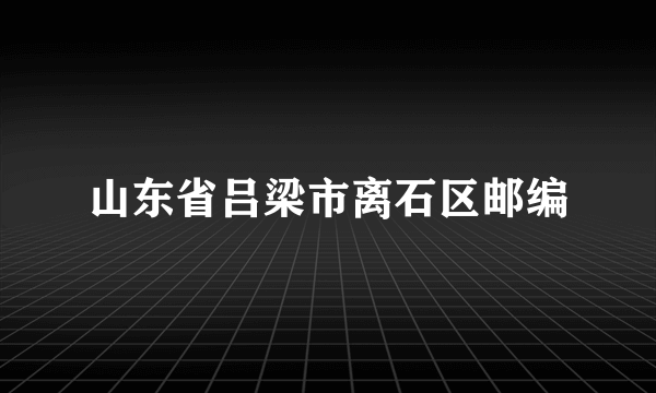 山东省吕梁市离石区邮编