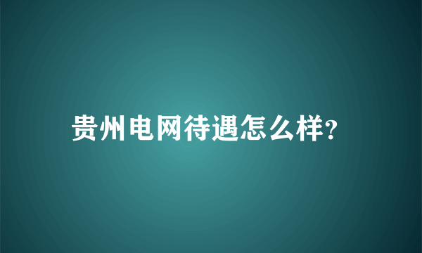 贵州电网待遇怎么样？