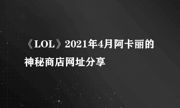 《LOL》2021年4月阿卡丽的神秘商店网址分享