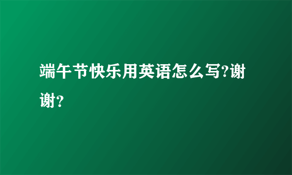 端午节快乐用英语怎么写?谢谢？