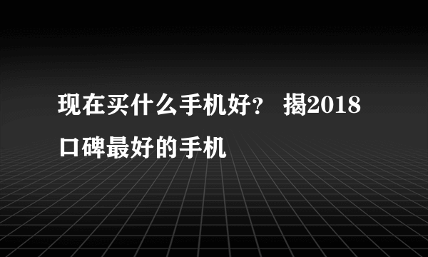 现在买什么手机好？ 揭2018口碑最好的手机