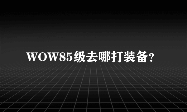 WOW85级去哪打装备？