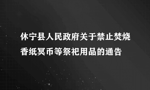 休宁县人民政府关于禁止焚烧香纸冥币等祭祀用品的通告