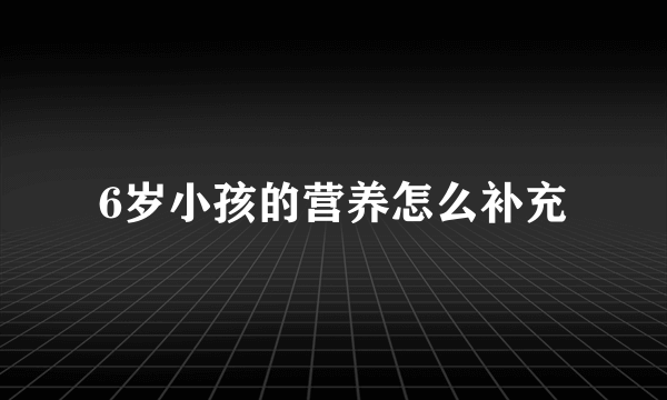 6岁小孩的营养怎么补充