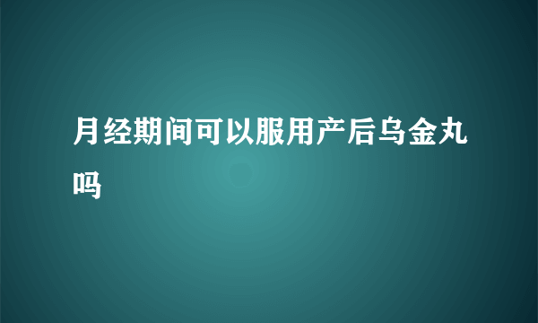 月经期间可以服用产后乌金丸吗