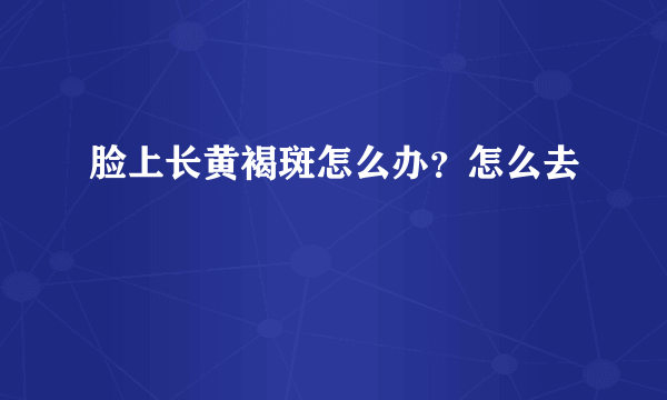 脸上长黄褐斑怎么办？怎么去