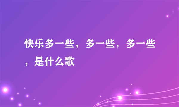 快乐多一些，多一些，多一些，是什么歌