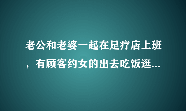 老公和老婆一起在足疗店上班，有顾客约女的出去吃饭逛街，女的去了是什么想法