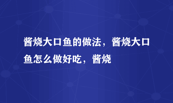 酱烧大口鱼的做法，酱烧大口鱼怎么做好吃，酱烧